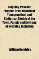 Keighley, Past And Present, Or An Histor di William Keighley edito da General Books