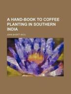 A Hand-Book to Coffee Planting in Southern India di John Shortt edito da Rarebooksclub.com