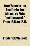 Four Years In The Pacific; In Her Majest di Frederick Walpole edito da General Books