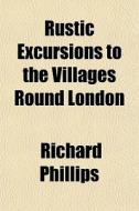 Rustic Excursions To The Villages Round di Richard Phillips edito da General Books