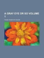A Gray Eye Or So Volume 3 di Frank Frankfort Moore edito da Rarebooksclub.com