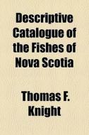 Descriptive Catalogue Of The Fishes Of Nova Scotia di Thomas F. Knight edito da General Books Llc