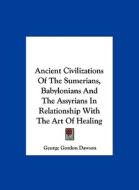 Ancient Civilizations of the Sumerians, Babylonians and the Assyrians in Relationship with the Art of Healing di George Gordon Dawson edito da Kessinger Publishing