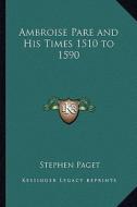 Ambroise Pare and His Times 1510 to 1590 di Stephen Paget edito da Kessinger Publishing