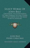 Select Works of John Bale: Containing the Examinations of Lord Cobham, William Thorpe and Anne Askewe and the Image of Both Churches di John Bale edito da Kessinger Publishing