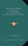 My Life with George: An Unconventional Autobiography by I. A. R. Wylie di I. A. R. Wylie edito da Kessinger Publishing