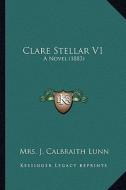Clare Stellar V1: A Novel (1883) di Mrs J. Calbraith Lunn edito da Kessinger Publishing