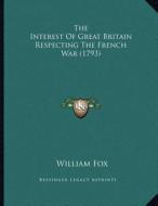 The Interest of Great Britain Respecting the French War (1793) di William Fox edito da Kessinger Publishing