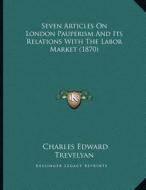 Seven Articles on London Pauperism and Its Relations with the Labor Market (1870) di Charles Edward Trevelyan edito da Kessinger Publishing