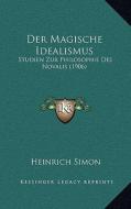Der Magische Idealismus: Studien Zur Philosophie Des Novalis (1906) di Heinrich Simon edito da Kessinger Publishing