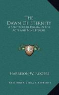 The Dawn of Eternity: A Spectacular Drama in Five Acts and Nine Epochs di Harrison W. Rogers edito da Kessinger Publishing