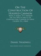 On the Construction of Hooped Cannon: Being a Sequel to a Memoir on the Practicability of Constructing Cannon of Great Caliber, Etc. (1864) di Daniel Treadwell edito da Kessinger Publishing