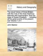 The Naval History Of Great Britain; With The Lives Of The Most Illustrious Admirals And Commanders, From The Reign Of Queen Elizabeth. ... Including A di Sir John Barrow edito da Gale Ecco, Print Editions