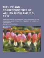 The Life And Correspondence Of William Buckland, D.d., F.r.s; Sometime Dean Of Westminster, Twice President Of The Geological Society, And First Presi di Elizabeth Oke Gordon edito da Theclassics.us