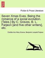 Seven Xmas Eves. Being the romance of a social evolution. [Tales.] By C. Graves, B. L. Farjeon [and five other writers], di Clotilda Inez Mary Graves, Benjamin Leopold Farjeon edito da British Library, Historical Print Editions