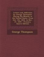 Letters and Addresses by George Thompson: During His Mission in the United States, from Oct. 1st, 1834, to Nov. 27, 1835 di George Thompson edito da Nabu Press