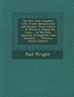 The New and Complete Life of Our Blessed Lord and Saviour, Jesus Christ ...: To Which Is Added the Lives ... of His Holy Apostles, Evangelists, and Di di Paul Wright edito da Nabu Press