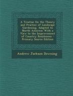 A   Treatise on the Theory and Practice of Landscape Gardening, Adapted to North America: With a View to the Improvement of Country Residences - Prima di Andrew Jackson Downing edito da Nabu Press