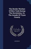 The Border Warfare Of New York During The Revolution, Or, The Annals Of Tryon County di Anonymous edito da Sagwan Press
