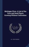 Michigan Flora. a List of the Fern and Seed Plants Growing Without Cultivation di W. J. Beal edito da CHIZINE PUBN