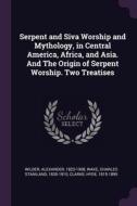 Serpent and Siva Worship and Mythology, in Central America, Africa, and Asia. And The Origin of Serpent Worship. Two Treatises di Alexander Wilder, Charles Staniland Wake, Hyde Clarke edito da PALALA PR