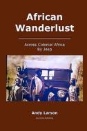 African Wanderlust: Across Colonial Africa by Jeep di Andy Larson edito da Createspace