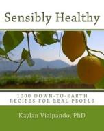Sensibly Healthy: 1000 Down-To-Earth Recipes for Real People di Kaylan C. Vialpando Phd edito da Createspace