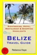 Belize Travel Guide: Sightseeing, Hotel, Restaurant & Shopping Highlights di Rebecca Kaye edito da Createspace