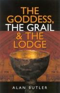 The Goddess, The Grail And The Lodge di Alan Butler edito da John Hunt Publishing