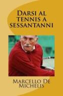 Darsi Al Tennis a Sessantanni di Marcello de Michelis edito da Createspace Independent Publishing Platform