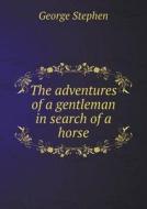 The Adventures Of A Gentleman In Search Of A Horse di George Stephen edito da Book On Demand Ltd.