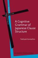 A Cognitive Grammar Of Japanese Clause Structure di Toshiyuki Kumashiro edito da John Benjamins Publishing Co