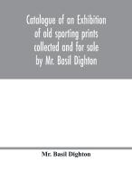 Catalogue of an exhibition of old sporting prints collected and for sale by Mr. Basil Dighton di Mr. Basil Dighton edito da Alpha Editions