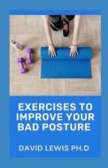 Exercises To Improve Your Bad Posture di LEWIS PH.D DAVID LEWIS PH.D edito da Independently Published
