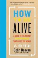 How to Be Alive: A Guide to the Kind of Happiness That Helps the World di Colin Beavan edito da DEY STREET BOOKS