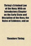 Thring's Criminal Law Of The Navy; With An Introductory Chapter On The Early State And Discipline Of The Navy, The Rules Of Evidence, And An Appendix  di Theodore Thring edito da General Books Llc