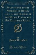 An Antidote To The Miseries Of Human Life, In The History Of The Widow Placid, And Her Daughter Rachel (classic Reprint) di James Beresford edito da Forgotten Books