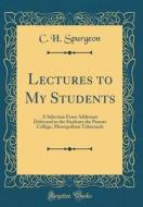 Lectures to My Students: A Selection from Addresses Delivered to the Students the Pastors College, Metropolitan Tabernacle (Classic Reprint) di Charles Haddon Spurgeon edito da Forgotten Books