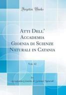 Atti Dell' Accademia Gioenia Di Scienze Naturali in Catania, Vol. 12 (Classic Reprint) di Accademia Gioenia Di Scienze Naturali edito da Forgotten Books