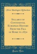 Syllabus of Continental European History from the Fall of Rome to 1870 (Classic Reprint) di Oliver Huntington Richardson edito da Forgotten Books