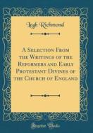 A Selection from the Writings of the Reformers and Early Protestant Divines of the Church of England (Classic Reprint) di Legh Richmond edito da Forgotten Books