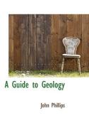 A Guide To Geology di John Phillips edito da Bibliolife