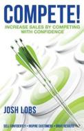 Compete!: Increase $Ales by Competing with Confidence di Josh Lobs edito da Paid to Persuade Publishing