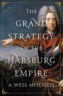 Grand Strategy of the Habsburg Empire di A. Wess Mitchell edito da Princeton Univers. Press