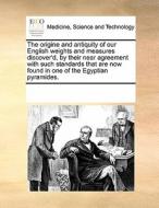 The Origine And Antiquity Of Our English Weights And Measures Discover'd, By Their Near Agreement With Such Standards That Are Now Found In One Of The di Multiple Contributors edito da Gale Ecco, Print Editions