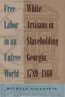 Free Labor in an Unfree World: White Artisans in Slaveholding Georgia, 1789-1860 di Michele Gillespie edito da UNIV OF GEORGIA PR