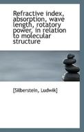 Refractive Index, Absorption, Wave Length, Rotatory Power, In Relation To Molecular Structure di Silberstein Ludwik edito da Bibliolife