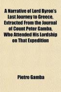 A Narrative Of Lord Byron's Last Journey To Greece, Extracted From The Journal Of Count Peter Gamba, Who Attended His Lordship On That Expedition di Pietro Gamba edito da General Books Llc