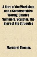 A Hero Of The Workshop And A Somersetshire Worthy, Charles Summers, Sculptor; The Story Of His Struggles di Margaret Thomas edito da General Books Llc