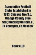 Association Football Clubs Established In 1997: Chicago Fire S.c., Orange County Blue Star, Hinckley United F.c., Fk Ventspils, Fc Moscow di Source Wikipedia edito da Books Llc